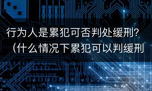 行为人是累犯可否判处缓刑？（什么情况下累犯可以判缓刑）
