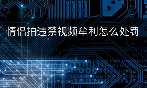 情侣拍违禁视频牟利怎么处罚