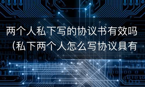 两个人私下写的协议书有效吗（私下两个人怎么写协议具有法律效果）