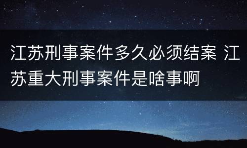 江苏刑事案件多久必须结案 江苏重大刑事案件是啥事啊