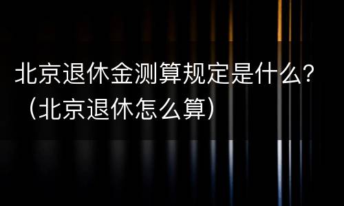 北京退休金测算规定是什么？（北京退休怎么算）