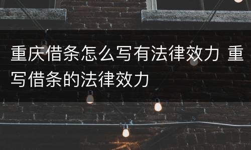 重庆借条怎么写有法律效力 重写借条的法律效力