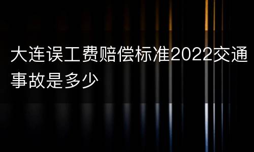 大连误工费赔偿标准2022交通事故是多少