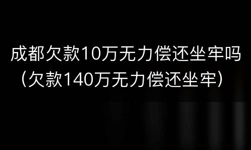 成都欠款10万无力偿还坐牢吗（欠款140万无力偿还坐牢）