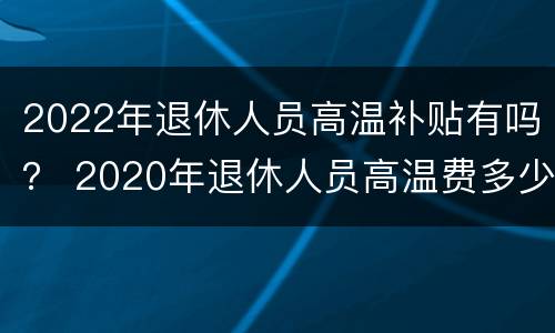 2022年退休人员高温补贴有吗？ 2020年退休人员高温费多少