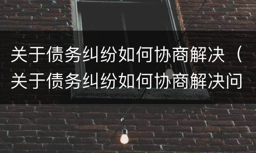 关于债务纠纷如何协商解决（关于债务纠纷如何协商解决问题）