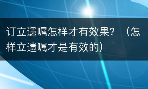 订立遗嘱怎样才有效果？（怎样立遗嘱才是有效的）
