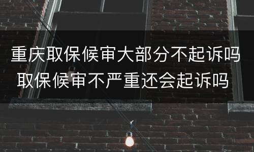 重庆取保候审大部分不起诉吗 取保候审不严重还会起诉吗