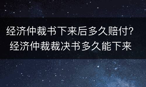 经济仲裁书下来后多久赔付？ 经济仲裁裁决书多久能下来