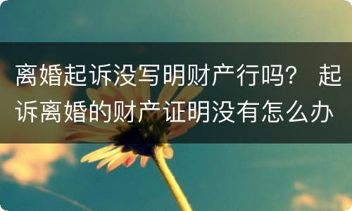 离婚起诉没写明财产行吗？ 起诉离婚的财产证明没有怎么办