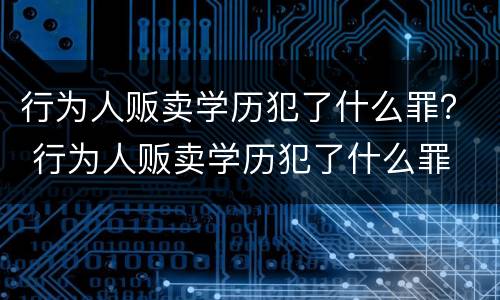 行为人贩卖学历犯了什么罪？ 行为人贩卖学历犯了什么罪