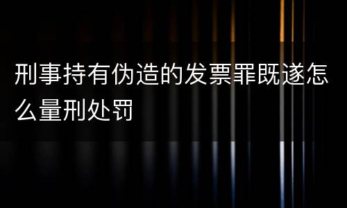 刑事持有伪造的发票罪既遂怎么量刑处罚
