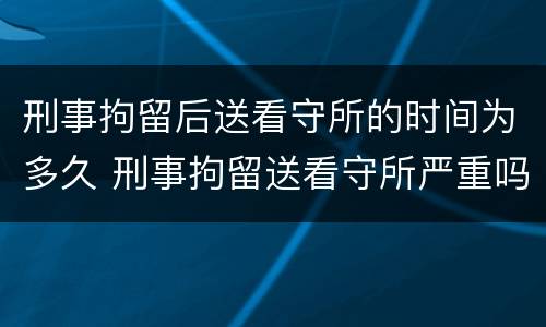 刑事拘留后送看守所的时间为多久 刑事拘留送看守所严重吗