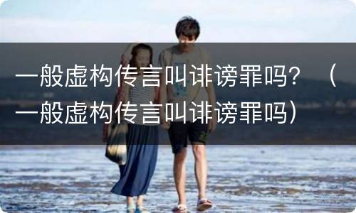 一般虚构传言叫诽谤罪吗？（一般虚构传言叫诽谤罪吗）