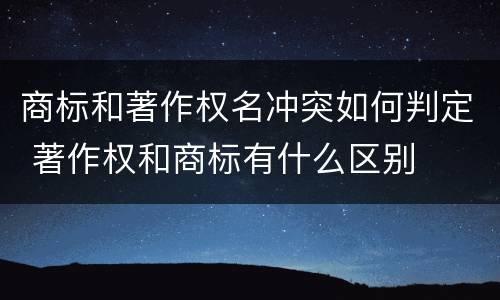 商标和著作权名冲突如何判定 著作权和商标有什么区别