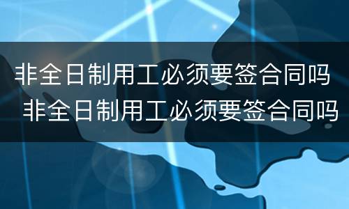 非全日制用工必须要签合同吗 非全日制用工必须要签合同吗