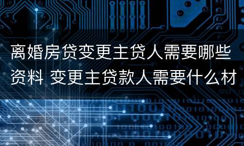 离婚房贷变更主贷人需要哪些资料 变更主贷款人需要什么材料离婚