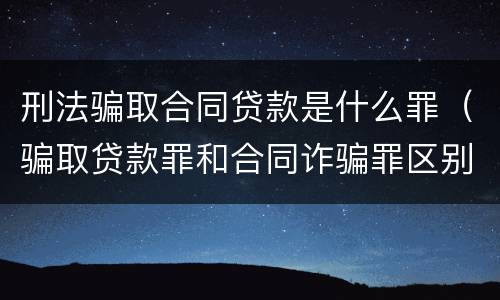 刑法骗取合同贷款是什么罪（骗取贷款罪和合同诈骗罪区别）