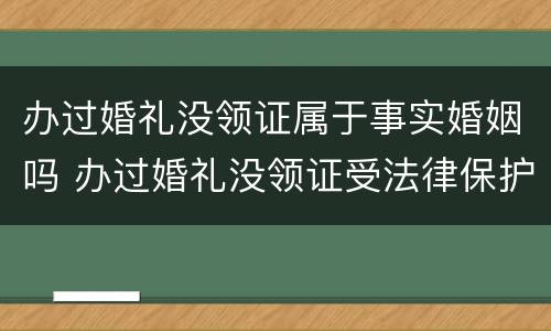 办过婚礼没领证属于事实婚姻吗 办过婚礼没领证受法律保护吗