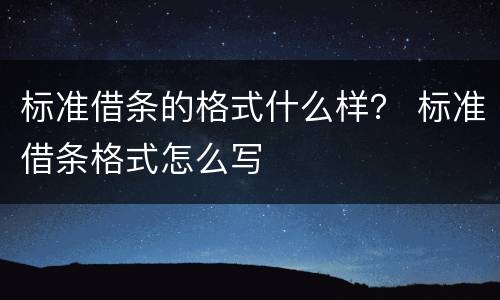 标准借条的格式什么样？ 标准借条格式怎么写