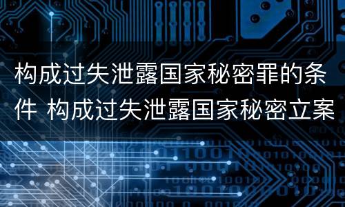 构成过失泄露国家秘密罪的条件 构成过失泄露国家秘密立案标准
