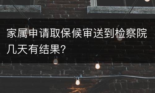 家属申请取保候审送到检察院几天有结果？