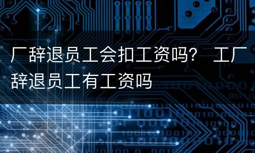 厂辞退员工会扣工资吗？ 工厂辞退员工有工资吗