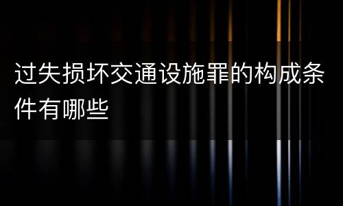 过失损坏交通设施罪的构成条件有哪些