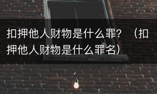 扣押他人财物是什么罪？（扣押他人财物是什么罪名）
