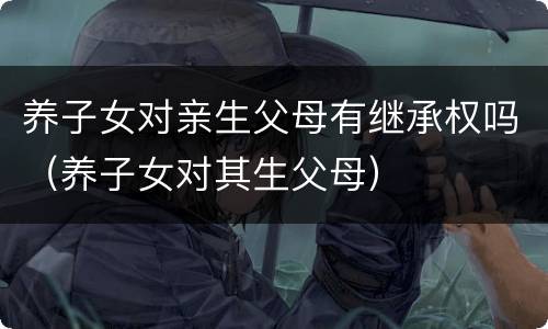 养子女对亲生父母有继承权吗（养子女对其生父母）