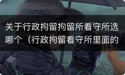 关于行政拘留拘留所看守所选哪个（行政拘留看守所里面的生活是怎么样的）