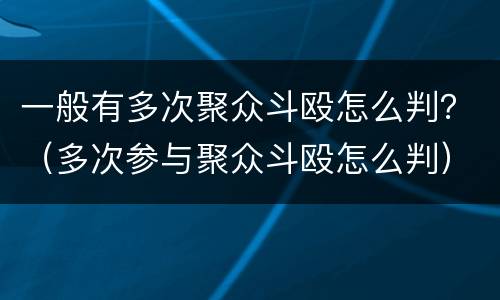 一般有多次聚众斗殴怎么判？（多次参与聚众斗殴怎么判）
