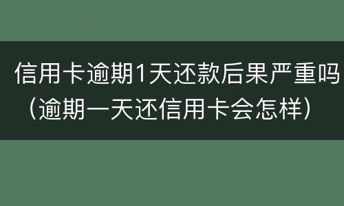 信用卡逾期1天还款后果严重吗（逾期一天还信用卡会怎样）