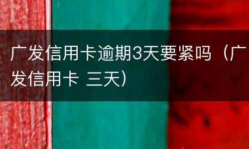 广发信用卡逾期3天要紧吗（广发信用卡 三天）