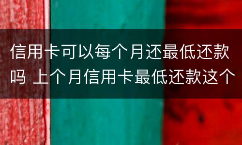 信用卡可以每个月还最低还款吗 上个月信用卡最低还款这个月必须全还吗