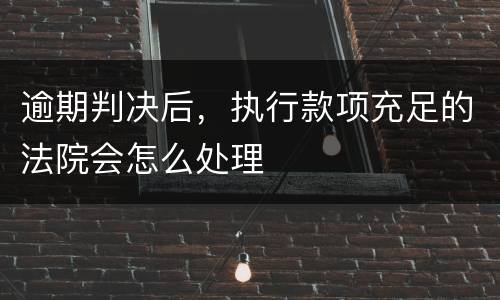 逾期判决后，执行款项充足的法院会怎么处理