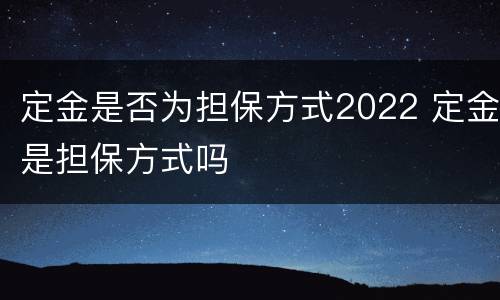 定金是否为担保方式2022 定金是担保方式吗