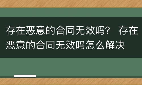 存在恶意的合同无效吗？ 存在恶意的合同无效吗怎么解决