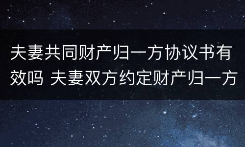 夫妻共同财产归一方协议书有效吗 夫妻双方约定财产归一方所有 范本