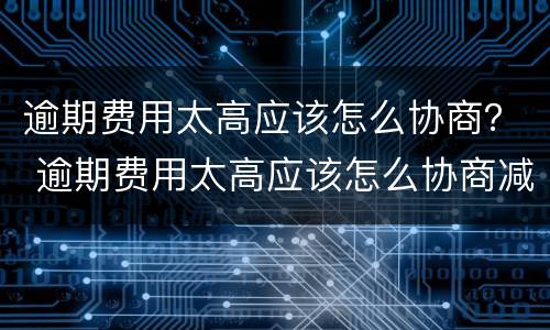 逾期费用太高应该怎么协商？ 逾期费用太高应该怎么协商减免