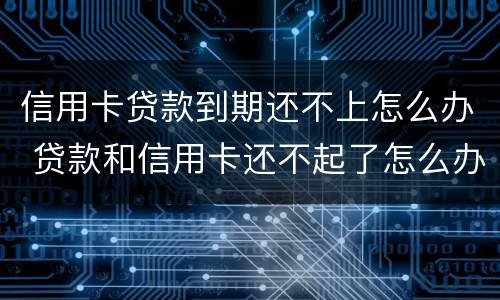 信用卡贷款到期还不上怎么办 贷款和信用卡还不起了怎么办