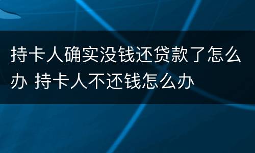 持卡人确实没钱还贷款了怎么办 持卡人不还钱怎么办