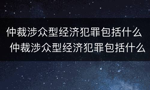 仲裁涉众型经济犯罪包括什么 仲裁涉众型经济犯罪包括什么内容