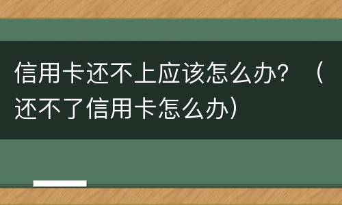 信用卡还不上应该怎么办？（还不了信用卡怎么办）