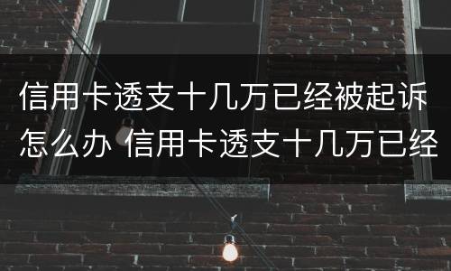 信用卡透支十几万已经被起诉怎么办 信用卡透支十几万已经被起诉怎么办理