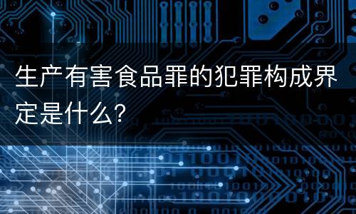 生产有害食品罪的犯罪构成界定是什么？