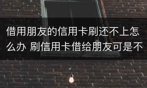 借用朋友的信用卡刷还不上怎么办 刷信用卡借给朋友可是不还钱