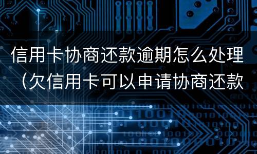 信用卡协商还款逾期怎么处理（欠信用卡可以申请协商还款）