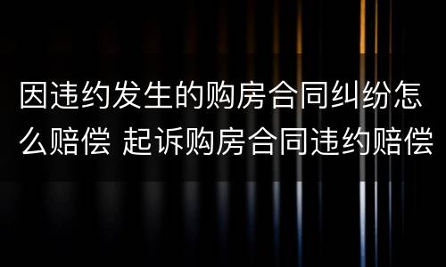 因违约发生的购房合同纠纷怎么赔偿 起诉购房合同违约赔偿范本