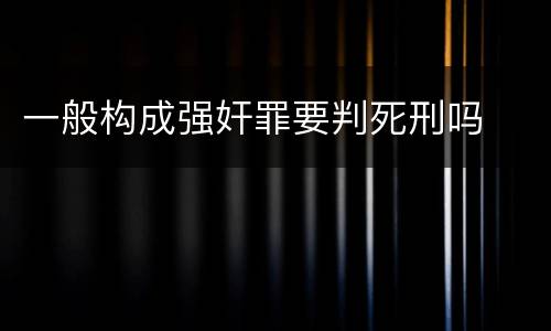 一般构成强奸罪要判死刑吗